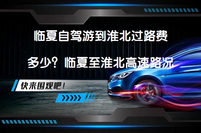 临夏自驾游到淮北过路费多少？临夏至淮北高速路况如何？_58汽车