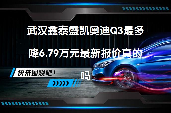 武汉鑫泰盛凯奥迪Q3最多降6.79万元最新报价真的吗_58汽车