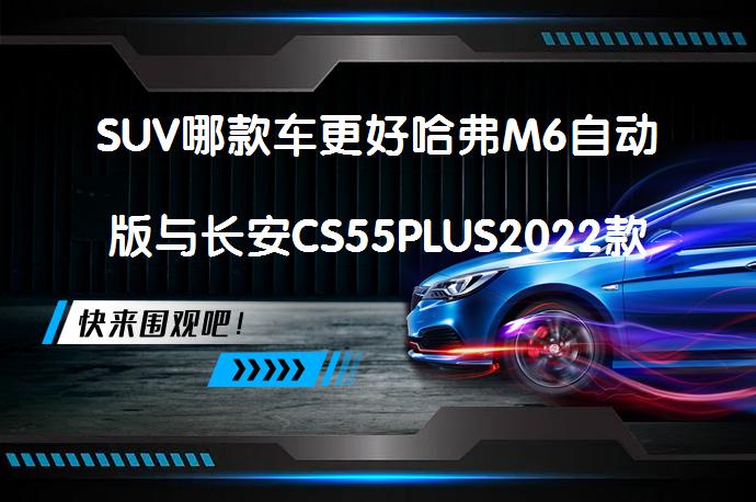 SUV哪款车更好哈弗M6自动版与长安CS55PLUS2022款相比哪个好？_58汽车