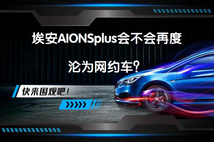 埃安AIONSplus会不会再度沦为网约车？_58汽车