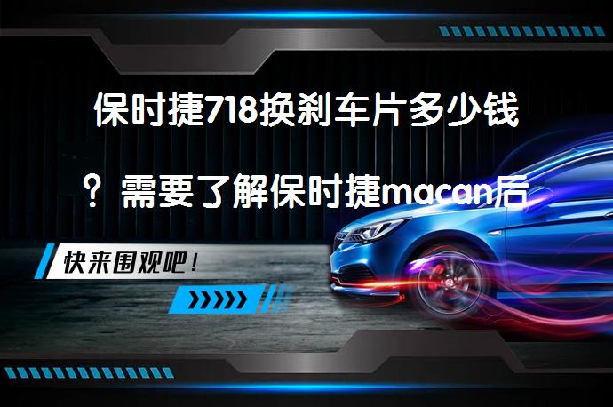 保时捷718换刹车片多少钱？需要了解保时捷macan后刹车片更换步骤吗？_58汽车