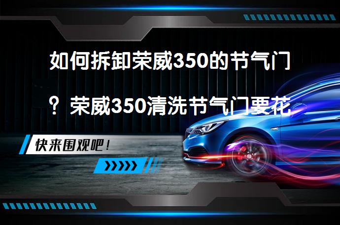 如何拆卸荣威350的节气门？荣威350清洗节气门要花多少钱？_58汽车