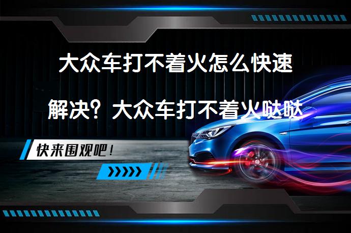 大众车打不着火怎么快速解决？大众车打不着火哒哒响是什么原因呢？_58汽车