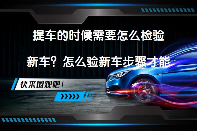 提车的时候需要怎么检验新车？怎么验新车步骤才能确保无误？_58汽车