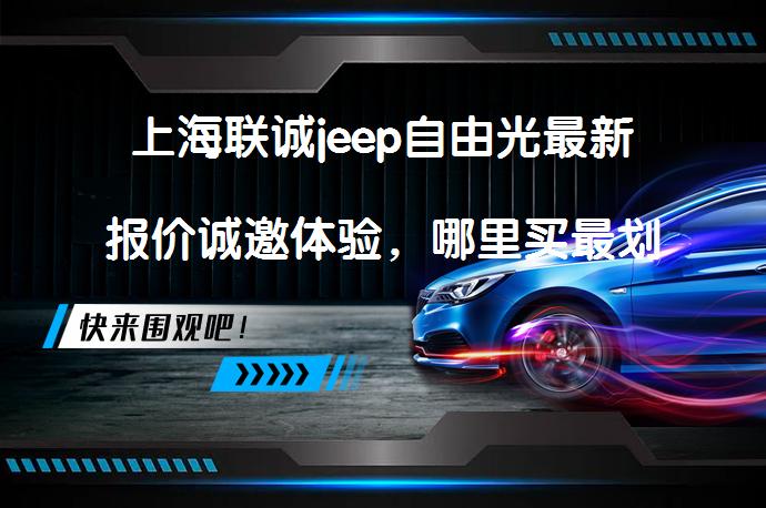 上海联诚jeep自由光最新报价诚邀体验，哪里买最划算？_58汽车