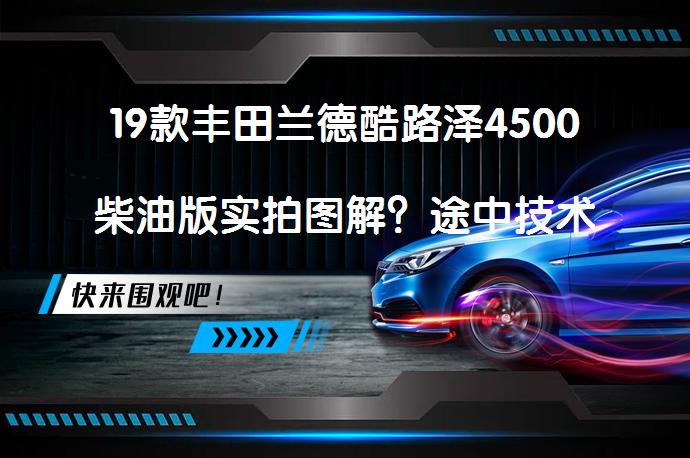 19款丰田兰德酷路泽4500柴油版实拍图解？途中技术表现如何？_58汽车
