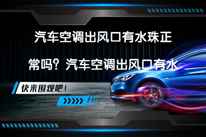汽车空调出风口有水珠正常吗？汽车空调出风口有水珠是怎么回事，该如何处理？_58汽车