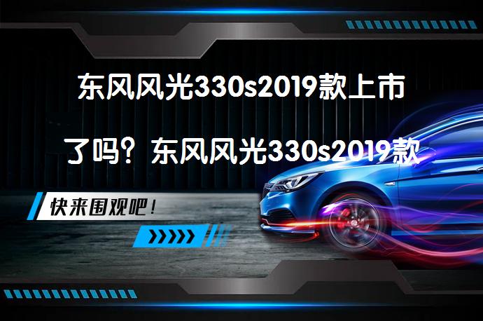 东风风光330s2019款上市了吗？东风风光330s2019款何时上市？_58汽车