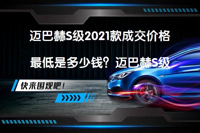 迈巴赫S级2021款成交价格最低是多少钱？迈巴赫S级购车价是多少？_58汽车