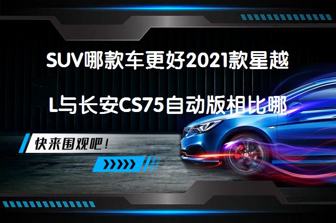 SUV哪款车更好2021款星越L与长安CS75自动版相比哪个档次高？_58汽车