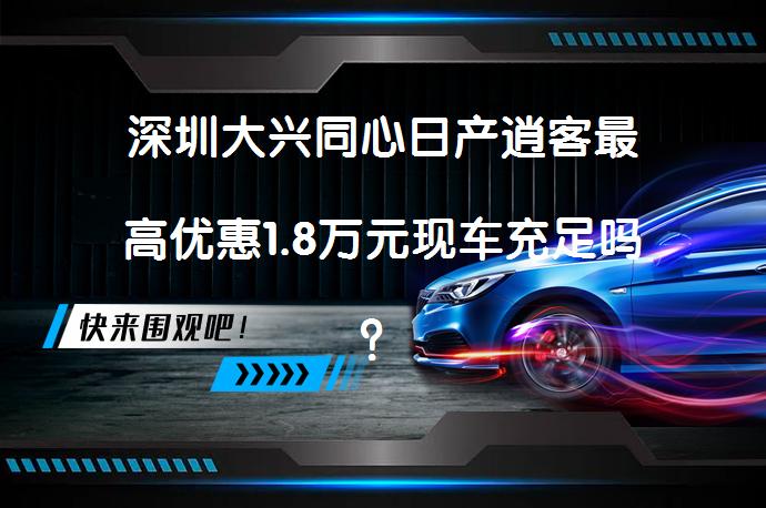 深圳大兴同心日产逍客最高优惠1.8万元现车充足吗？_58汽车