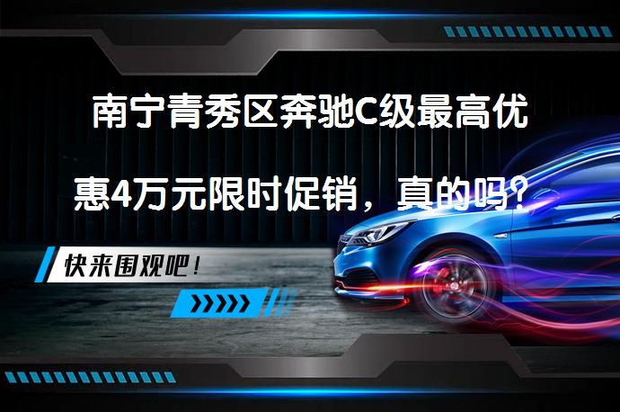 南宁青秀区奔驰C级最高优惠4万元限时促销，真的吗？_58汽车