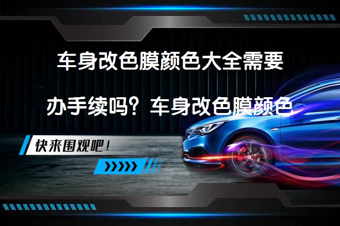 车身改色膜颜色大全需要办手续吗？车身改色膜颜色大全需要办哪些手续？_58汽车