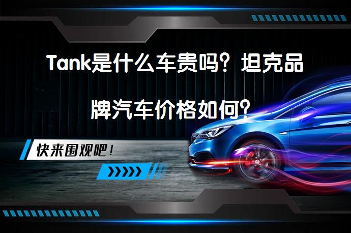 Tank是什么车贵吗？坦克品牌汽车价格如何？_58汽车