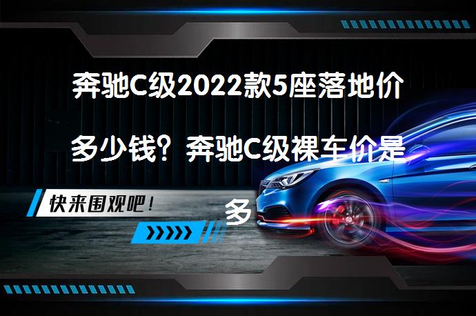 奔驰C级2022款5座落地价多少钱？奔驰C级裸车价是多少呢？_58汽车
