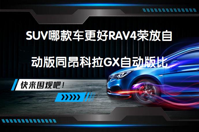 SUV哪款车更好RAV4荣放自动版同昂科拉GX自动版比较怎么样_58汽车