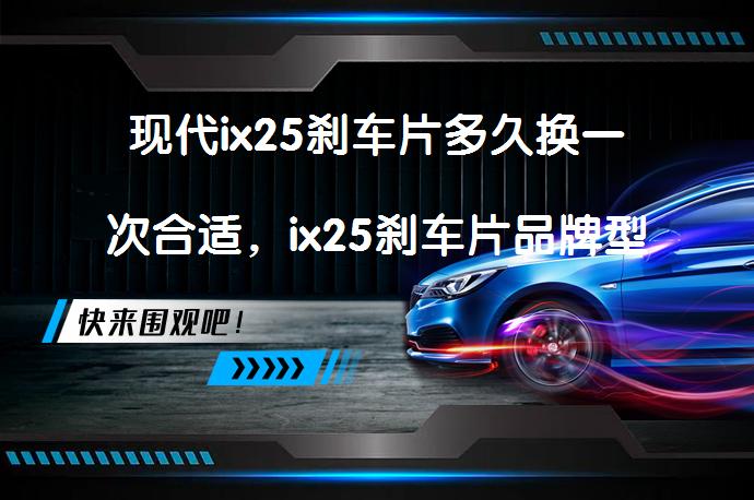 现代ix25刹车片多久换一次合适，ix25刹车片品牌型号及更换教程是什么？_58汽车
