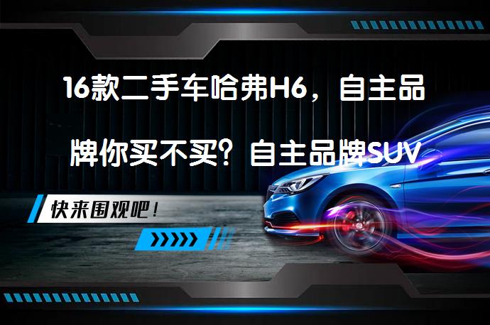 16款二手车哈弗H6，自主品牌你买不买？自主品牌SUV的性价比如何？_58汽车
