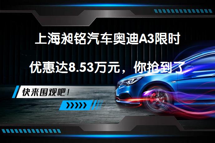 上海昶铭汽车奥迪A3限时优惠达8.53万元，你抢到了吗？_58汽车