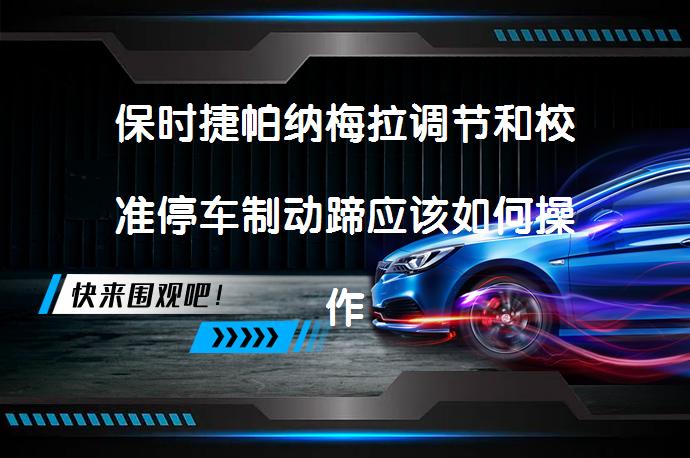 保时捷帕纳梅拉调节和校准停车制动蹄应该如何操作？_58汽车
