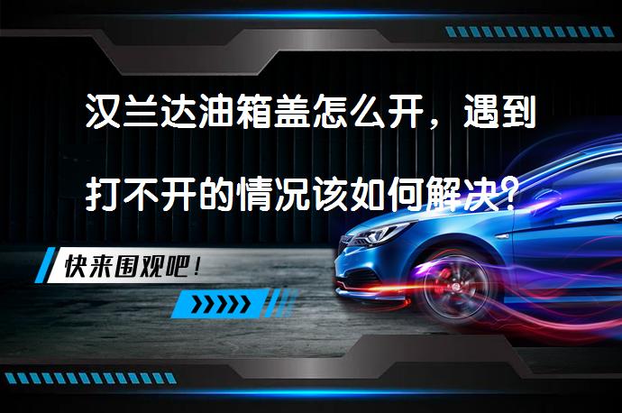 汉兰达油箱盖怎么开，遇到打不开的情况该如何解决？_58汽车