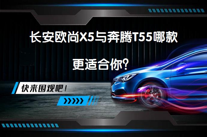 长安欧尚X5与奔腾T55哪款更适合你？_58汽车