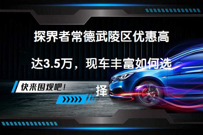 探界者常德武陵区优惠高达3.5万，现车丰富如何选择？_58汽车