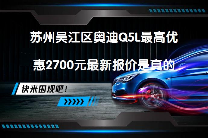 苏州吴江区奥迪Q5L最高优惠2700元最新报价是真的吗？_58汽车