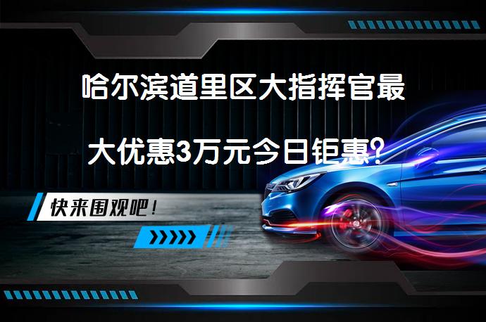 哈尔滨道里区大指挥官最大优惠3万元今日钜惠？_58汽车