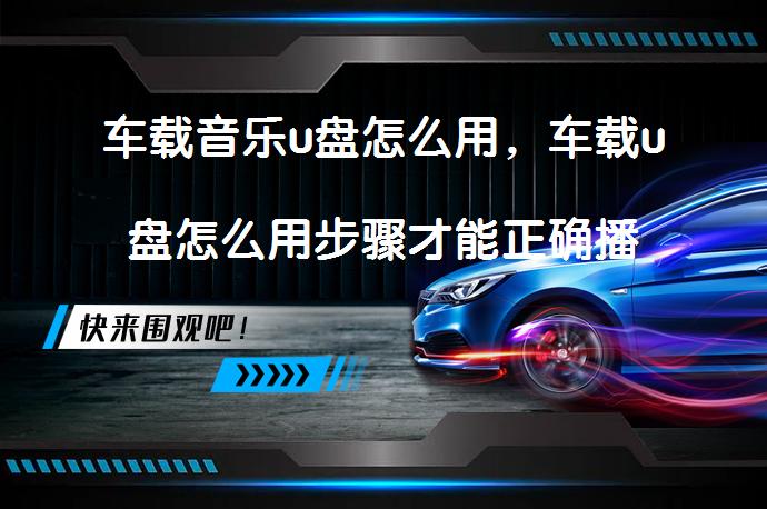 车载音乐u盘怎么用，车载u盘怎么用步骤才能正确播放音乐？_58汽车
