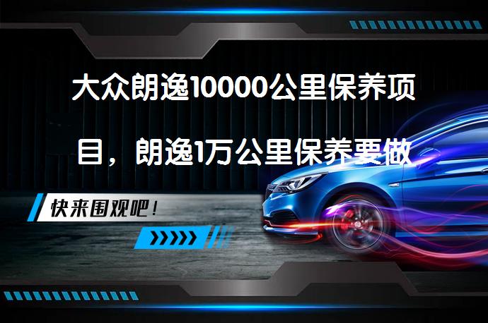 大众朗逸10000公里保养项目，朗逸1万公里保养要做些什么？_58汽车