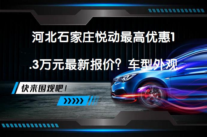 河北石家庄悦动最高优惠1.3万元最新报价？车型外观设计简约大方，内饰清爽舒适，市场口碑良好，网友认为动力足够满足日常使用，油耗较为省油。_58汽车