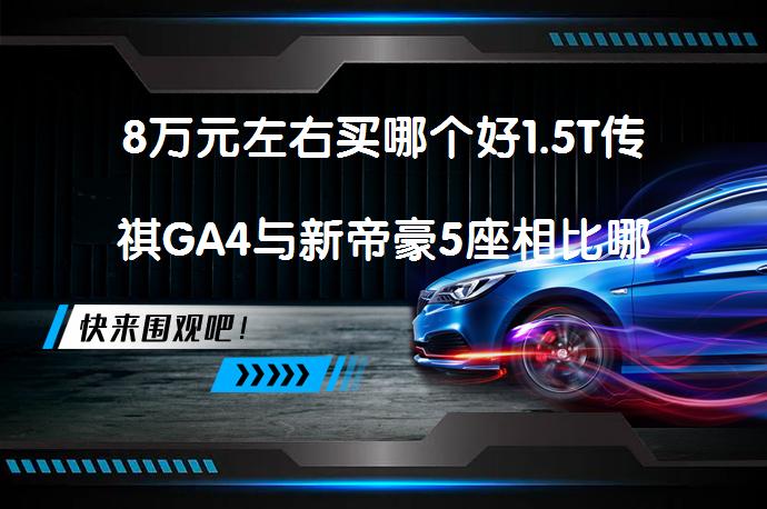 8万元左右买哪个好1.5T传祺GA4与新帝豪5座相比哪个价格高吗？_58汽车