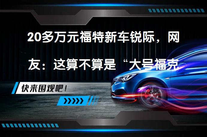 20多万元福特新车锐际，网友：这算不算是“大号福克斯”？_58汽车