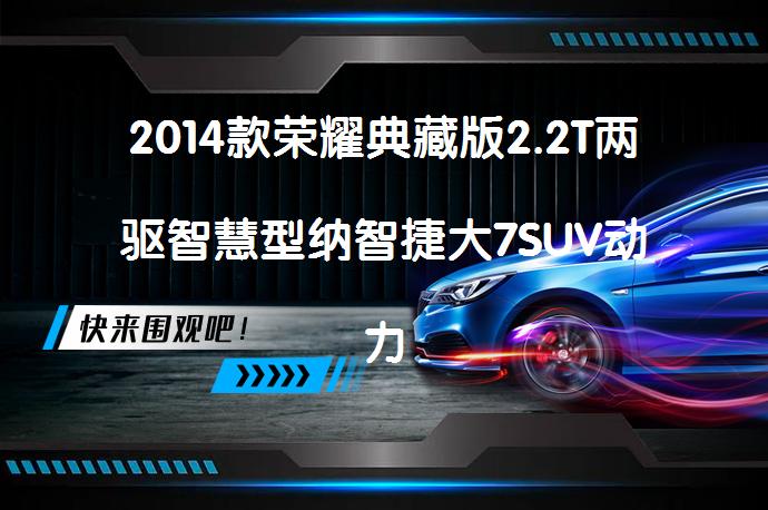 2014款荣耀典藏版2.2T两驱智慧型纳智捷大7SUV动力强不强？纳智捷大7SUV购车手册_58汽车