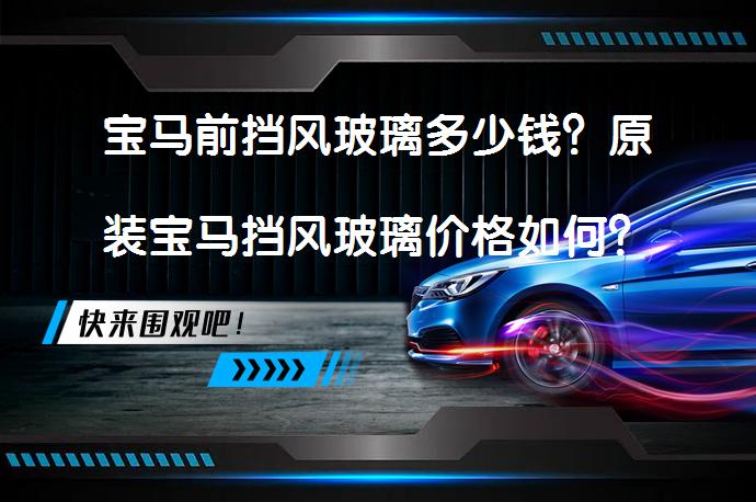 宝马前挡风玻璃多少钱？原装宝马挡风玻璃价格如何？_58汽车