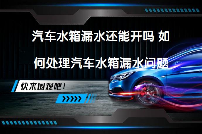 汽车水箱漏水还能开吗 如何处理汽车水箱漏水问题_58汽车