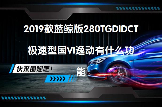 2019款蓝鲸版280TGDIDCT极速型国VI逸动有什么功能？逸动购车手册_58汽车