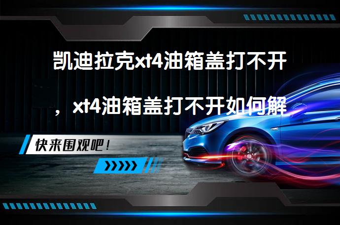 凯迪拉克xt4油箱盖打不开，xt4油箱盖打不开如何解决？_58汽车