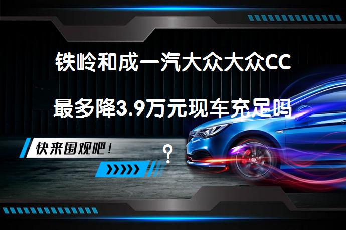 铁岭和成一汽大众大众CC最多降3.9万元现车充足吗？_58汽车