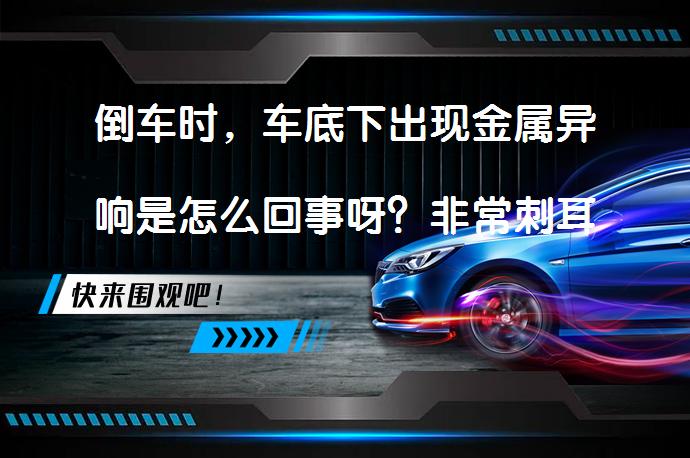 倒车时，车底下出现金属异响是怎么回事呀？非常刺耳？_58汽车