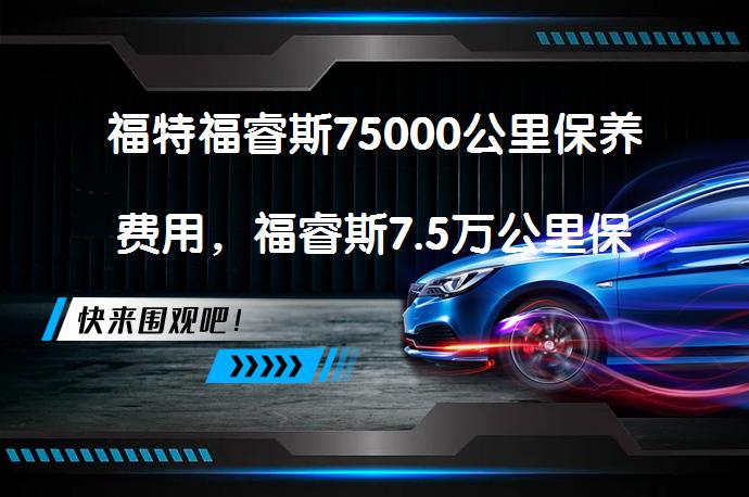 福特福睿斯75000公里保养费用，福睿斯7.5万公里保养多少钱需要多少？_58汽车