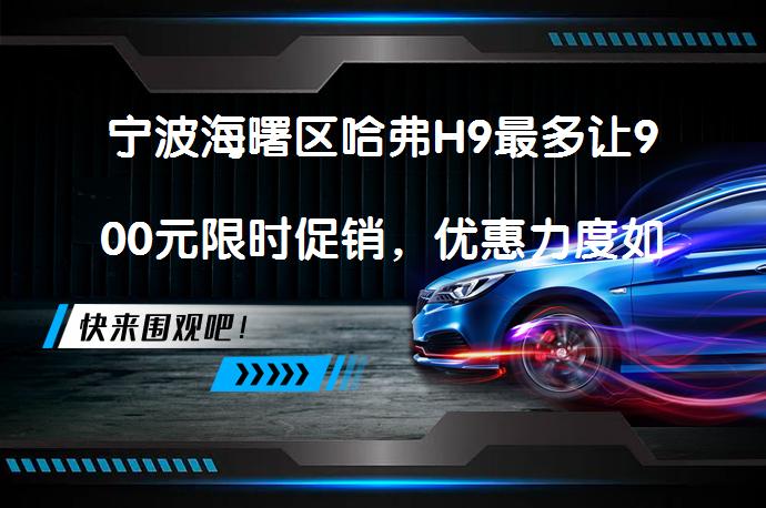 宁波海曙区哈弗H9最多让900元限时促销，优惠力度如何？_58汽车
