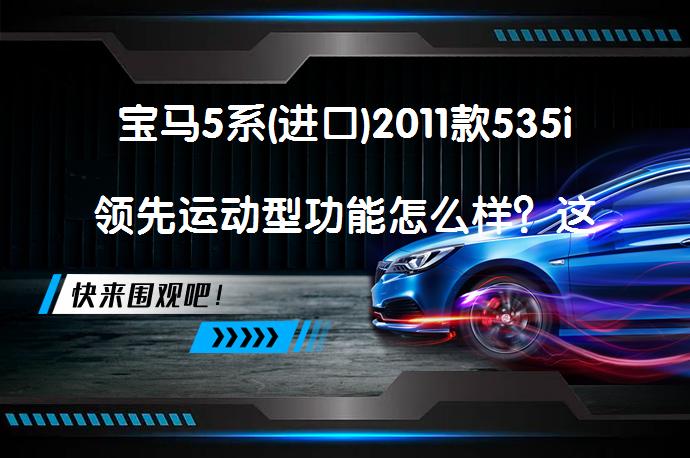宝马5系(进口)2011款535i领先运动型功能怎么样？这款车在同级别中拥有不错的竞争力，有兴趣的网友可以抓紧机会下手了。_58汽车
