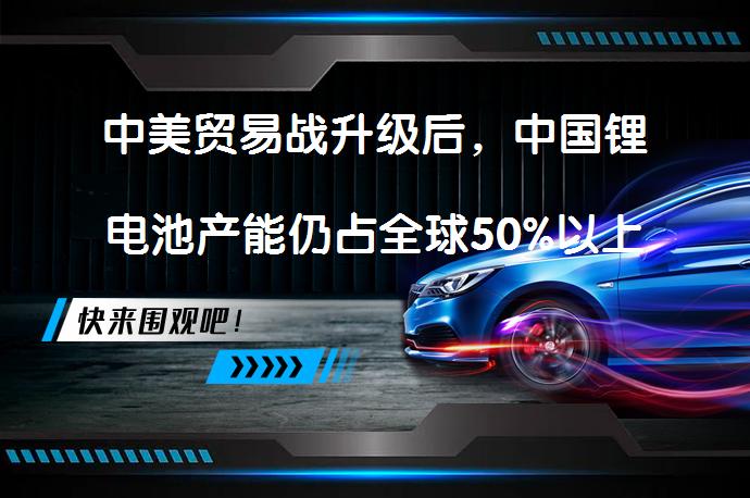 中美贸易战升级后，中国锂电池产能仍占全球50%以上市场份额，美国电池生产力不足？_58汽车