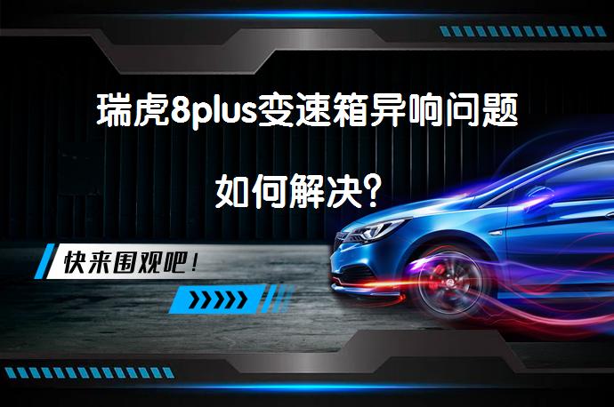 瑞虎8plus变速箱异响问题如何解决？_58汽车