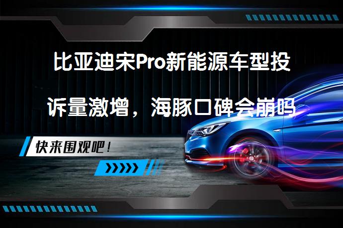 比亚迪宋Pro新能源车型投诉量激增，海豚口碑会崩吗？和飞度选谁更好？_58汽车