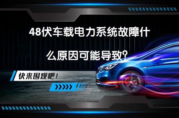 48伏车载电力系统故障什么原因可能导致？_58汽车