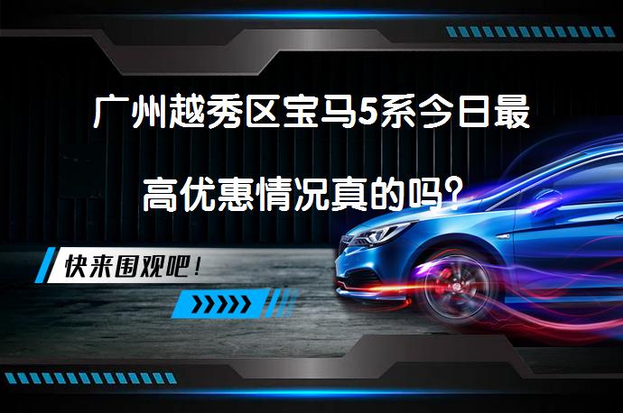 广州越秀区宝马5系今日最高优惠情况真的吗？_58汽车