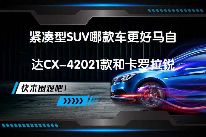 紧凑型SUV哪款车更好马自达CX-42021款和卡罗拉锐放2022款对比哪个价格便宜？_58汽车